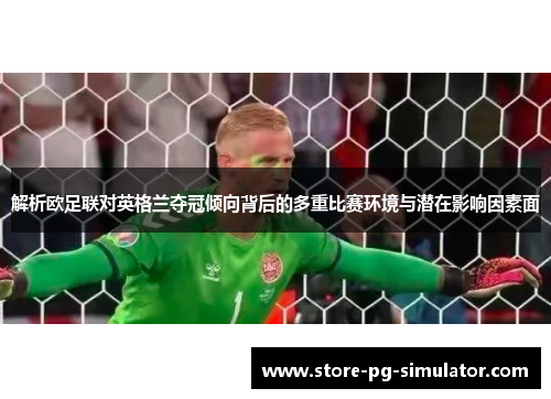 解析欧足联对英格兰夺冠倾向背后的多重比赛环境与潜在影响因素面