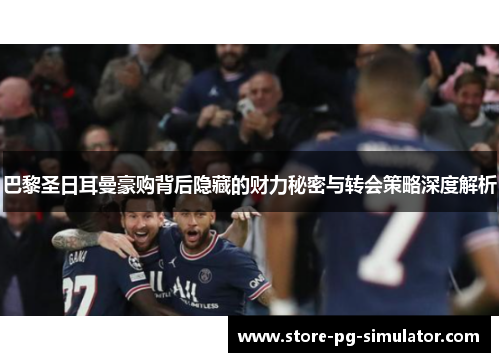 巴黎圣日耳曼豪购背后隐藏的财力秘密与转会策略深度解析