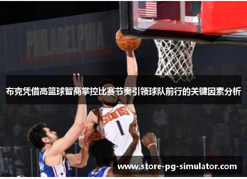 布克凭借高篮球智商掌控比赛节奏引领球队前行的关键因素分析