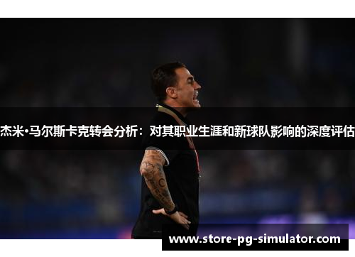 杰米·马尔斯卡克转会分析：对其职业生涯和新球队影响的深度评估