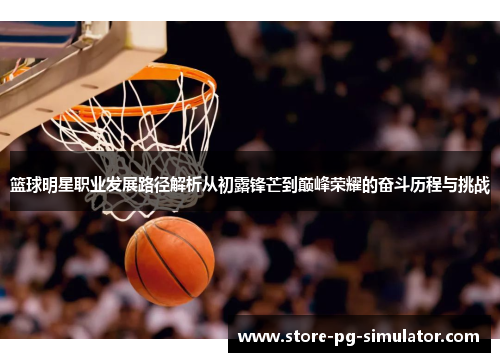 篮球明星职业发展路径解析从初露锋芒到巅峰荣耀的奋斗历程与挑战
