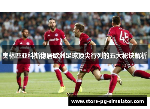 奥林匹亚科斯稳居欧洲足球顶尖行列的五大秘诀解析