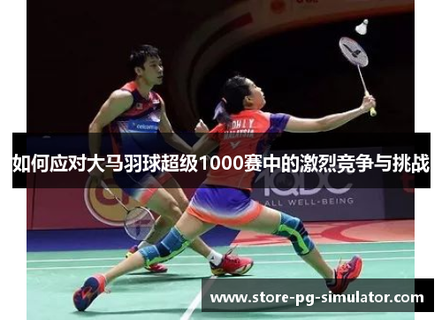 如何应对大马羽球超级1000赛中的激烈竞争与挑战