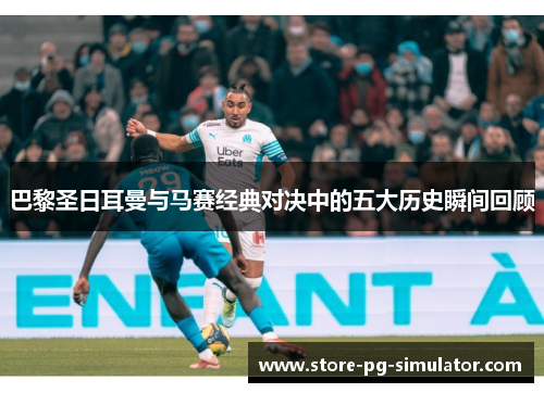 巴黎圣日耳曼与马赛经典对决中的五大历史瞬间回顾