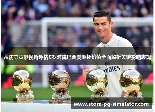 从防守贡献视角评估C罗对阵巴西美洲杯价值全面解析关键影响表现