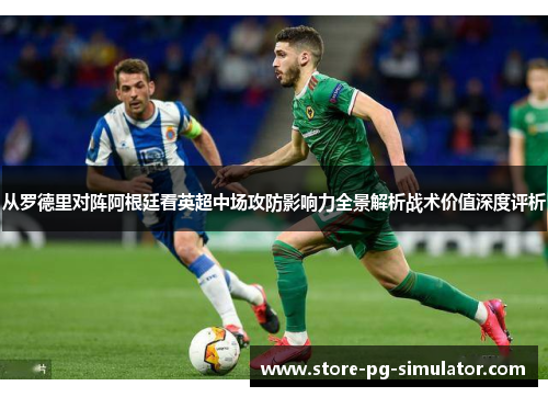 从罗德里对阵阿根廷看英超中场攻防影响力全景解析战术价值深度评析