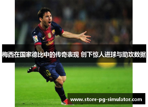 梅西在国家德比中的传奇表现 创下惊人进球与助攻数据
