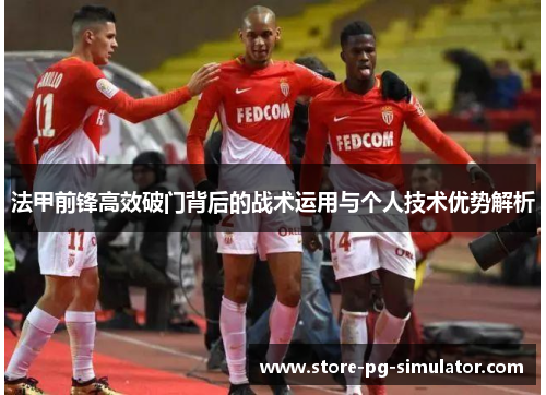 法甲前锋高效破门背后的战术运用与个人技术优势解析
