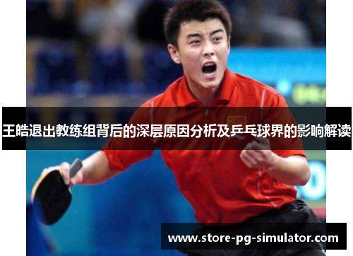 王皓退出教练组背后的深层原因分析及乒乓球界的影响解读