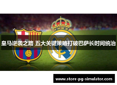皇马逆袭之路 五大关键策略打破巴萨长时间统治