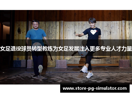 女足退役球员转型教练为女足发展注入更多专业人才力量