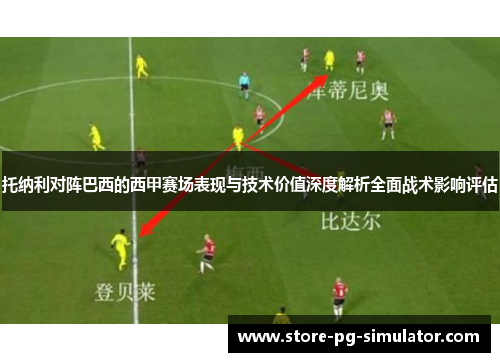 托纳利对阵巴西的西甲赛场表现与技术价值深度解析全面战术影响评估