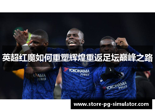 英超红魔如何重塑辉煌重返足坛巅峰之路