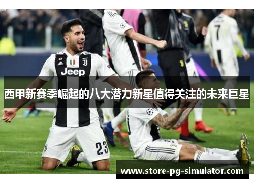 西甲新赛季崛起的八大潜力新星值得关注的未来巨星