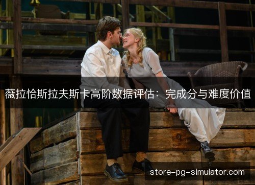 薇拉恰斯拉夫斯卡高阶数据评估：完成分与难度价值
